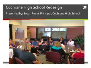 Cochrane High School Redesign Presented by: Susan Poole, Principal, Cochrane High School