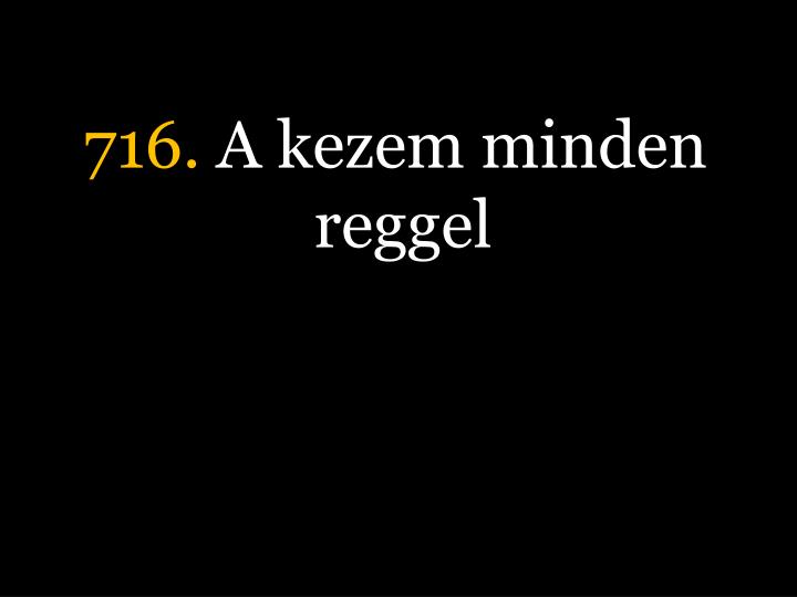 716 a kezem minden reggel