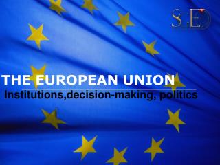 THE EUROPEAN UNION Institutions,decision-making, politics