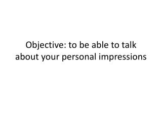 objective to be able to talk about your personal impressions