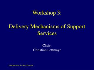 Workshop 3: Delivery Mechanisms of Support Services Chair: Christian Lettmayr