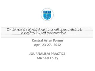Central Asian Forum April 23-27, 2012 JOURNALISM PRACTICE Michael Foley