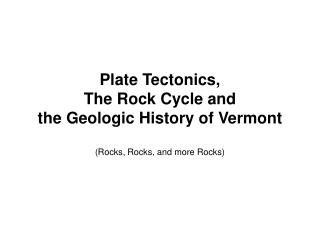 Plate Tectonics, The Rock Cycle and the Geologic History of Vermont (Rocks, Rocks, and more Rocks)