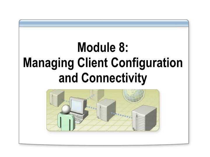 module 8 managing client configuration and connectivity