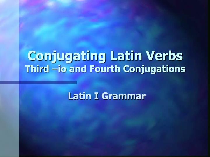 conjugating latin verbs third io and fourth conjugations