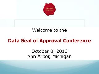 Welcome to the Data Seal of Approval Conference October 8, 2013 Ann Arbor, Michigan