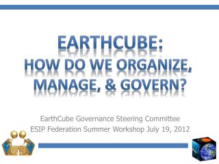 EarthCube Governance Steering Committee ESIP Federation Summer Workshop July 19, 2012