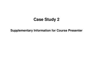 Case Study 2 Supplementary Information for Course Presenter