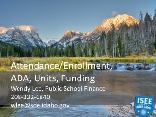 Attendance/Enrollment, ADA, Units, Funding Wendy Lee, Public School Finance 208 -332-6840