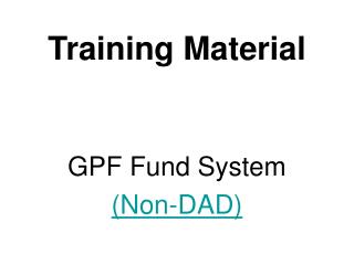 Training Material GPF Fund System (Non-DAD)