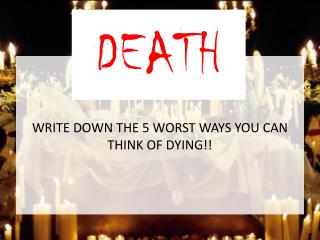 WRITE DOWN THE 5 WORST WAYS YOU CAN THINK OF DYING!!