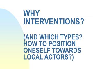WHY INTERVENTIONS? (AND WHICH TYPES? HOW TO POSITION ONESELF TOWARDS LOCAL ACTORS?)