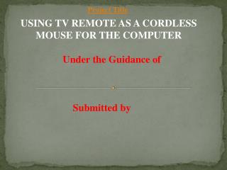 USING TV REMOTE AS A CORDLESS MOUSE FOR THE COMPUTER Under the Guidance of Submitted by