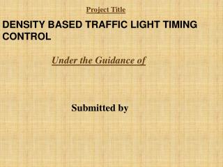 DENSITY BASED TRAFFIC LIGHT TIMING CONTROL Under the Guidance of Submitted by