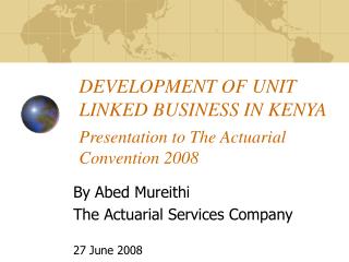 DEVELOPMENT OF UNIT LINKED BUSINESS IN KENYA Presentation to The Actuarial Convention 2008