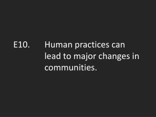 E10.	Human practices can 			lead to major changes in 		communities.