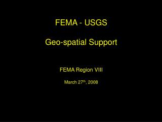 FEMA - USGS Geo-spatial Support FEMA Region VIII March 27 th , 2008