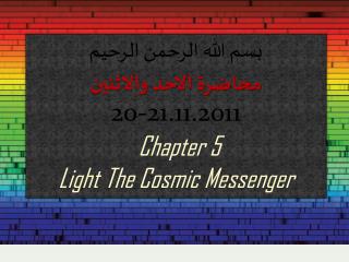 بسم الله الرحمن الرحيم محاضرة الاحد والاثنين 20-21.11.2011 Chapter 5 Light The Cosmic Messenger