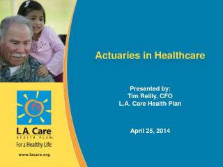 Actuaries in Healthcare Presented by: Tim Reilly, CFO L.A. Care Health Plan April 25, 2014