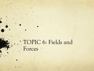 TOPIC 6: Fields and Forces