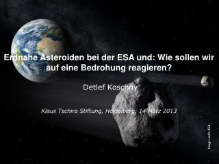 Erdnahe Asteroiden bei der ESA und: Wie sollen wir auf eine Bedrohung reagieren? Detlef Koschny