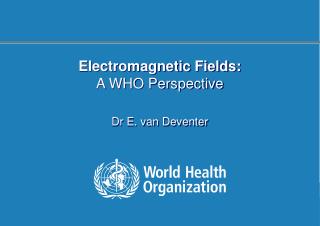 Electromagnetic Fields: A WHO Perspective Dr E. van Deventer