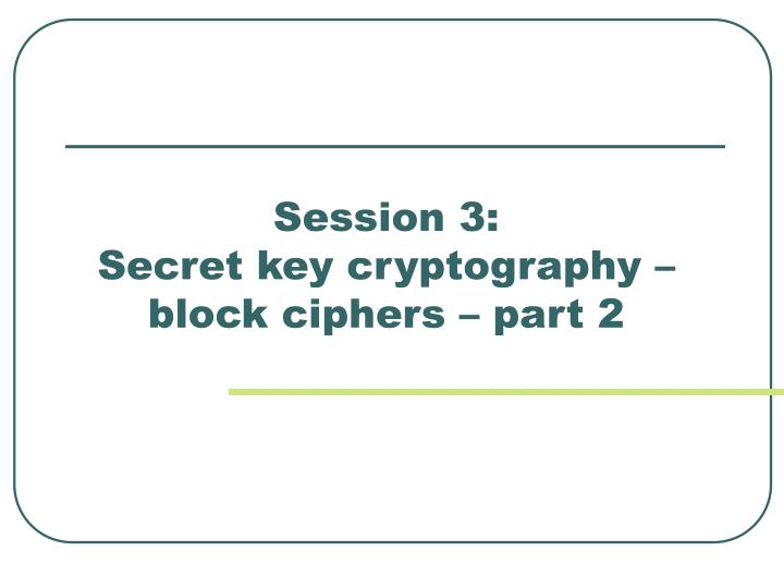 session 3 secret key cryptography block ciphers part 2