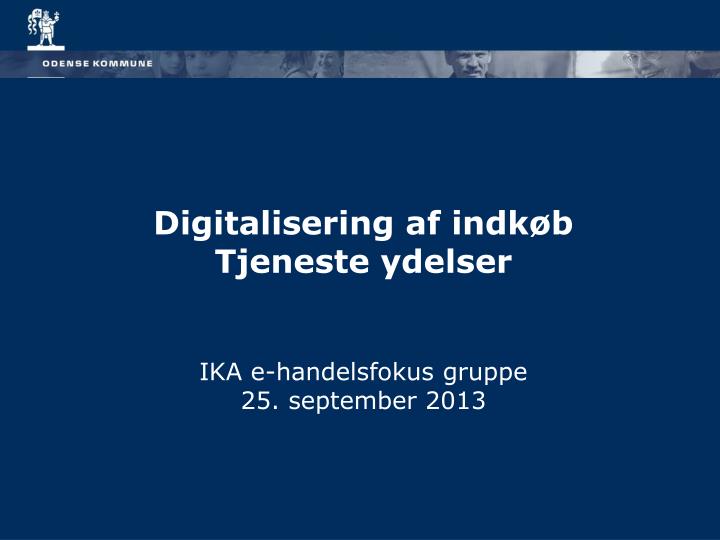 d igitalisering af indk b tjeneste ydelser ika e handelsfokus gruppe 25 september 2013