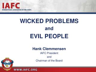 WICKED PROBLEMS and EVIL PEOPLE Hank Clemmensen IAFC President and Chairman of the Board