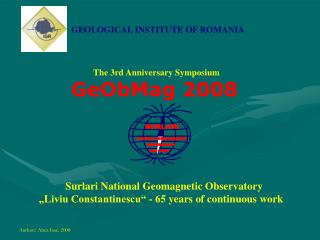 GEOLOGICAL INSTITUTE OF ROMANIA The 3rd Anniversary Symposium GeObMag 2008