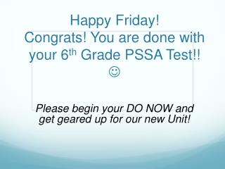 Happy Friday! Congrats! You are done with your 6 th Grade PSSA Test!! ?