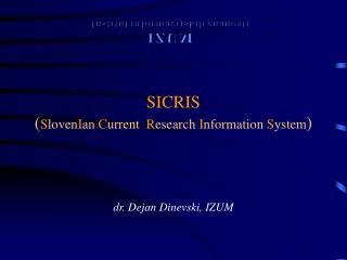 SICRIS ( S loven I an C urrent R esearch I nformation S ystem ) dr. Dejan Dinevski, IZUM