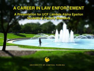 A CAREER IN LAW ENFORCEMENT A Presentation for UCF Lambda Alpha Epsilon Students &amp; Faculty Members
