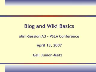 Blog and Wiki Basics Mini-Session A3 - PSLA Conference April 13, 2007 Gail Junion-Metz