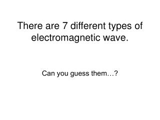 There are 7 different types of electromagnetic wave.