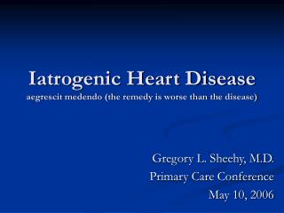 Iatrogenic Heart Disease aegrescit medendo (the remedy is worse than the disease)