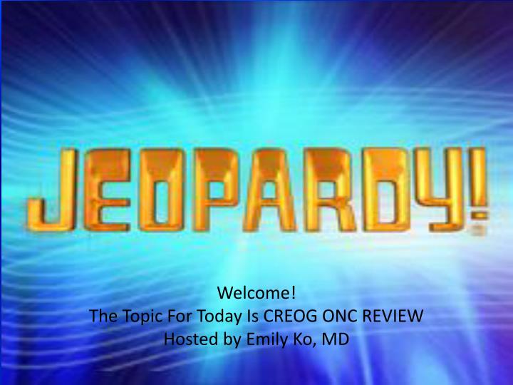 welcome the topic for today is creog onc review hosted by emily ko md