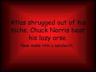 Atlas shrugged out of his niche. Chuck Norris beat his lazy arse.