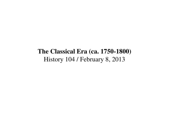 the classical era ca 1750 1800 history 104 february 8 2013