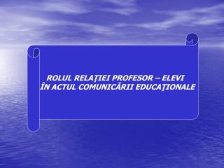 ROLUL RELAŢIEI PROFESOR – ELEVI ÎN ACTUL COMUNICĂRII EDUCAŢIONALE