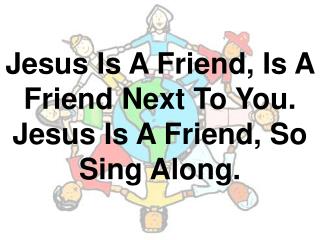 Jesus Is A Friend, Is A Friend Next To You. Jesus Is A Friend, So Sing Along.