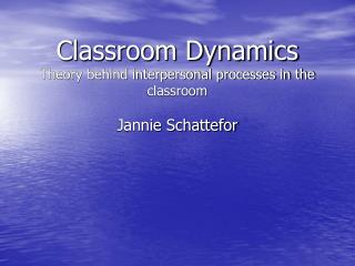 Classroom Dynamics Theory behind interpersonal processes in the classroom Jannie Schattefor