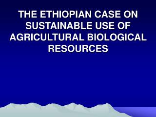 THE ETHIOPIAN CASE ON SUSTAINABLE USE OF AGRICULTURAL BIOLOGICAL RESOURCES