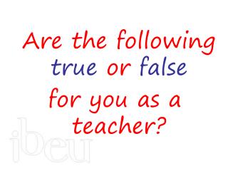 Are the following true or false for you as a teacher?