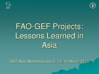 FAO-GEF Projects: Lessons Learned in Asia GEF Asia Workshop,Hanoi, 10-12 March 2010