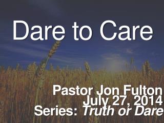 Dare to Care Pastor Jon Fulton July 27, 2014 Series: Truth or Dare