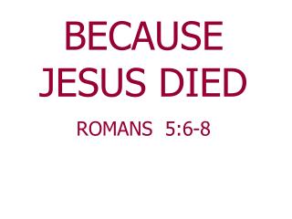 BECAUSE JESUS DIED ROMANS 5:6-8