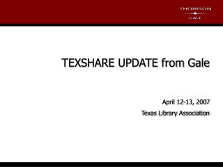 TEXSHARE UPDATE from Gale April 12-13, 2007 Texas Library Association