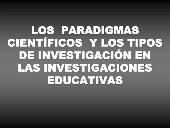 los paradigmas cient ficos y los tipos de investigaci n en las investigaciones educativas