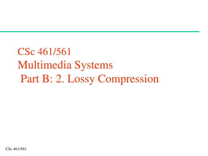 csc 461 561 multimedia systems part b 2 lossy compression